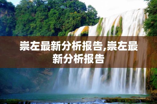崇左最新分析报告,崇左最新分析报告