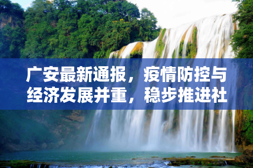 广安最新通报，疫情防控与经济发展并重，稳步推进社会秩序恢复,广安最新通报