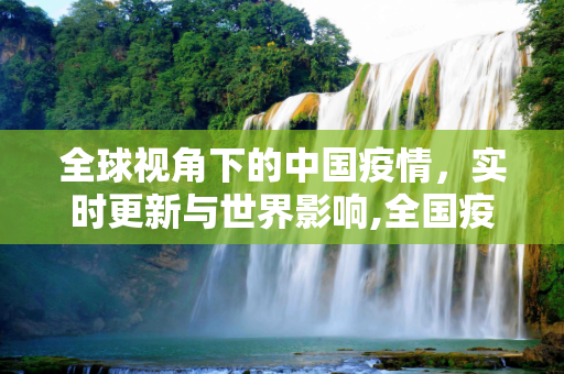 全球视角下的中国疫情，实时更新与世界影响,全国疫情实时更新数世界