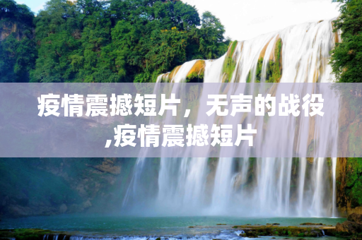 疫情震撼短片，无声的战役,疫情震撼短片