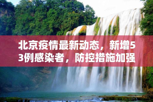 北京疫情最新动态，新增53例感染者，防控措施加强,北京新增53例感染者