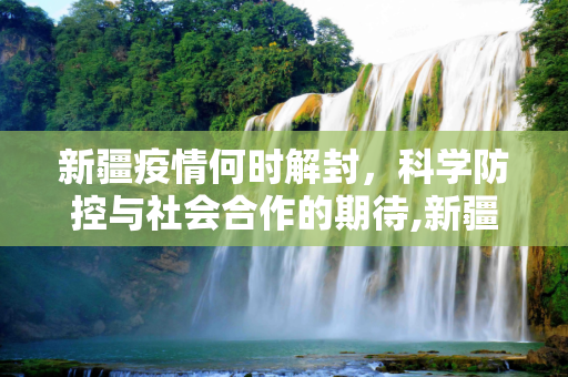 新疆疫情何时解封，科学防控与社会合作的期待,新疆疫情什么时候解封