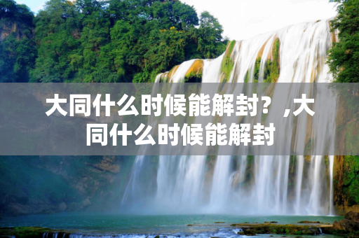 大同什么时候能解封？,大同什么时候能解封
