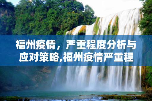 福州疫情，严重程度分析与应对策略,福州疫情严重程度