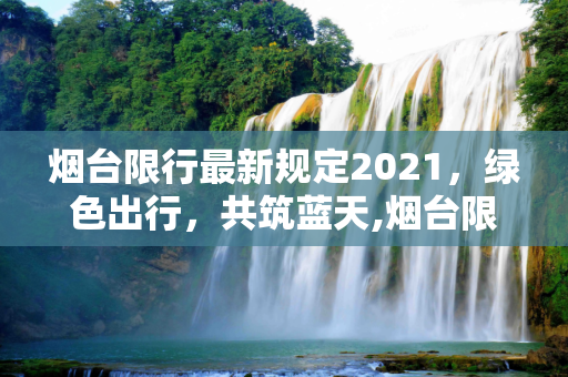 烟台限行最新规定2021，绿色出行，共筑蓝天,烟台限行最新规定2021