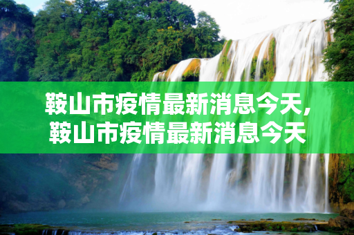 鞍山市疫情最新消息今天,鞍山市疫情最新消息今天