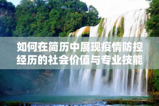 如何在简历中展现疫情防控经历的社会价值与专业技能,如何在简历中展现疫情防控经历的社会价值与专业技能
