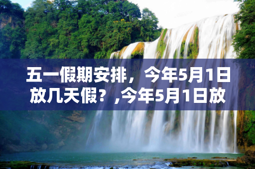 五一假期安排，今年5月1日放几天假？,今年5月1日放几天假