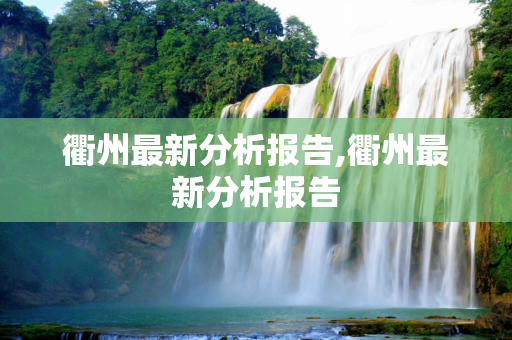 衢州最新分析报告,衢州最新分析报告