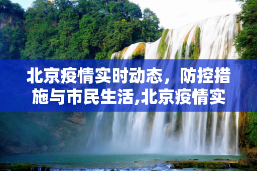 北京疫情实时动态，防控措施与市民生活,北京疫情实时动态