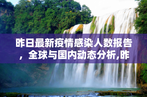 昨日最新疫情感染人数报告，全球与国内动态分析,昨日最新疫情感染人数