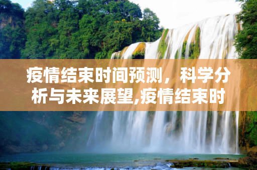 疫情结束时间预测，科学分析与未来展望,疫情结束时间预测