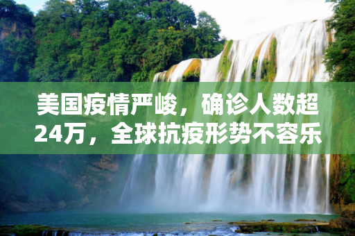 美国疫情严峻，确诊人数超24万，全球抗疫形势不容乐观,美国确诊超24万