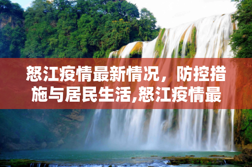 怒江疫情最新情况，防控措施与居民生活,怒江疫情最新情况