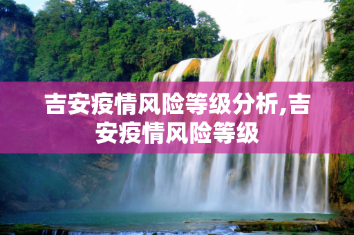 吉安疫情风险等级分析,吉安疫情风险等级