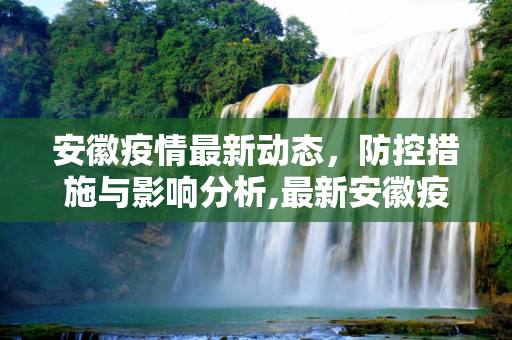 安徽疫情最新动态，防控措施与影响分析,最新安徽疫情