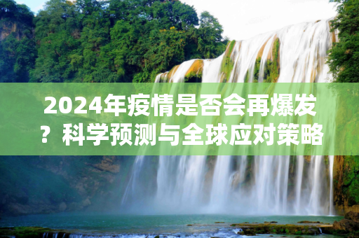 2024年疫情是否会再爆发？科学预测与全球应对策略揭晓,2024年疫情是否会再爆发？科学预测与全球应对策略揭晓