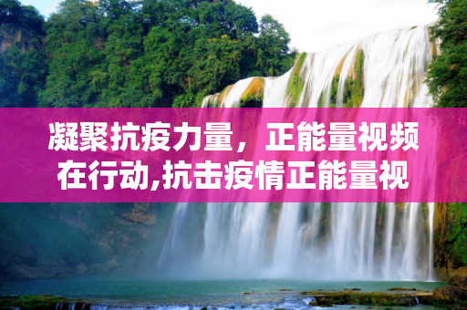 凝聚抗疫力量，正能量视频在行动,抗击疫情正能量视频
