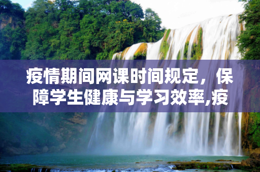 疫情期间网课时间规定，保障学生健康与学习效率,疫情期间网课时间规定