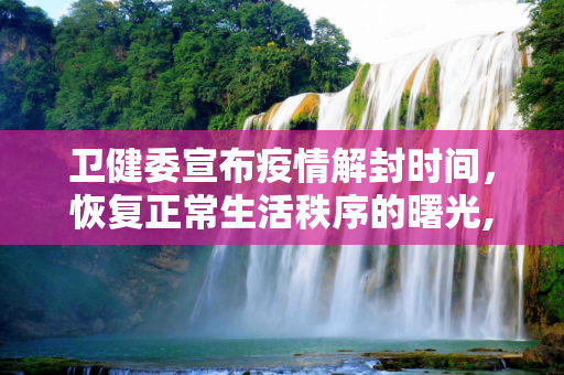 卫健委宣布疫情解封时间，恢复正常生活秩序的曙光,卫健委宣布疫情解封时间