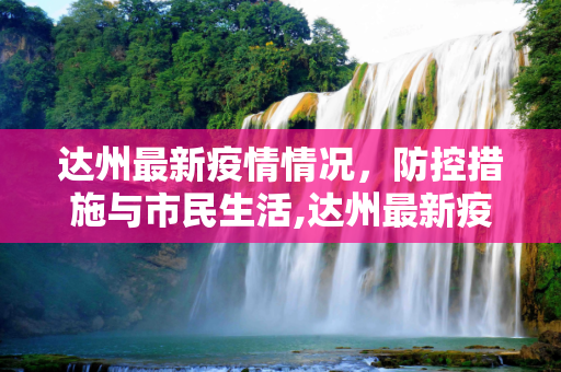 达州最新疫情情况，防控措施与市民生活,达州最新疫情情况