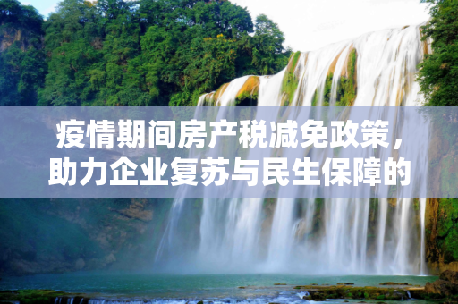 疫情期间房产税减免政策，助力企业复苏与民生保障的双刃剑,疫情期间房产税减免政策助力企业复苏与民生保障