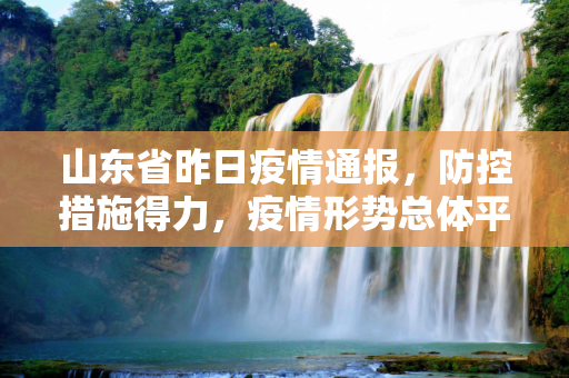 山东省昨日疫情通报，防控措施得力，疫情形势总体平稳,山东省昨日疫情通报