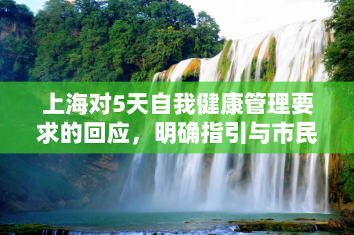 上海对5天自我健康管理要求的回应，明确指引与市民健康保障,上海回应5天自我健康管理要求