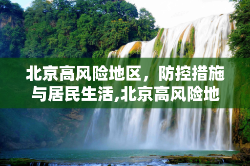 北京高风险地区，防控措施与居民生活,北京高风险地区
