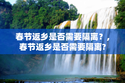 春节返乡是否需要隔离？,春节返乡是否需要隔离?