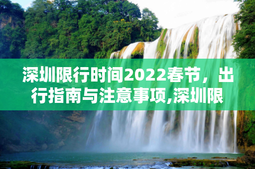 深圳限行时间2022春节，出行指南与注意事项,深圳限行时间2022春节