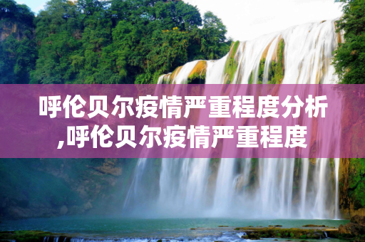 呼伦贝尔疫情严重程度分析,呼伦贝尔疫情严重程度