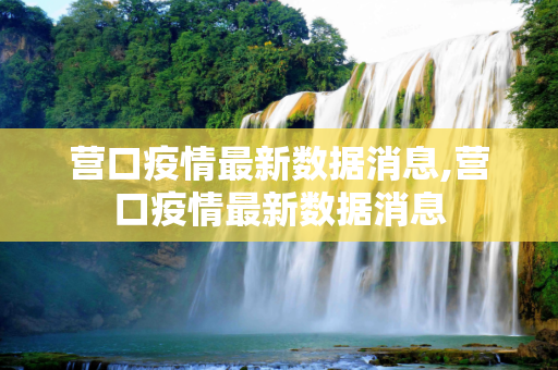 营口疫情最新数据消息,营口疫情最新数据消息