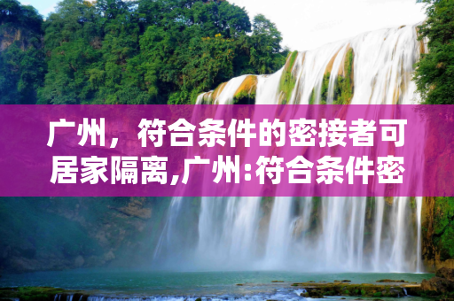 广州，符合条件的密接者可居家隔离,广州:符合条件密接者居家隔离