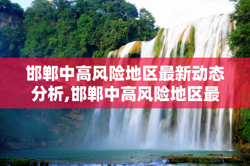 邯郸中高风险地区最新动态分析,邯郸中高风险地区最新