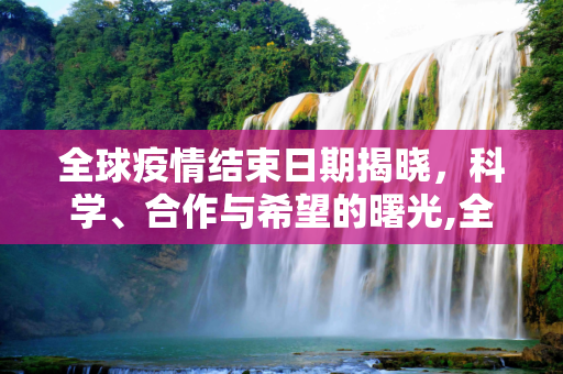 全球疫情结束日期揭晓，科学、合作与希望的曙光,全球疫情结束日期揭晓