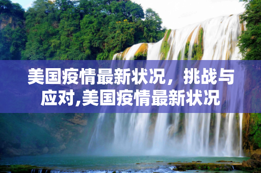 美国疫情最新状况，挑战与应对,美国疫情最新状况