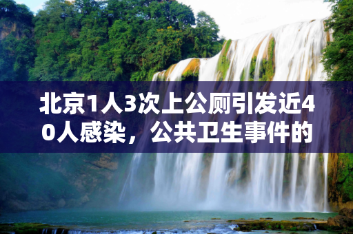 北京1人3次上公厕引发近40人感染，公共卫生事件的警示,北京1人3次上公厕引发近40人感染