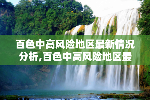 百色中高风险地区最新情况分析,百色中高风险地区最新