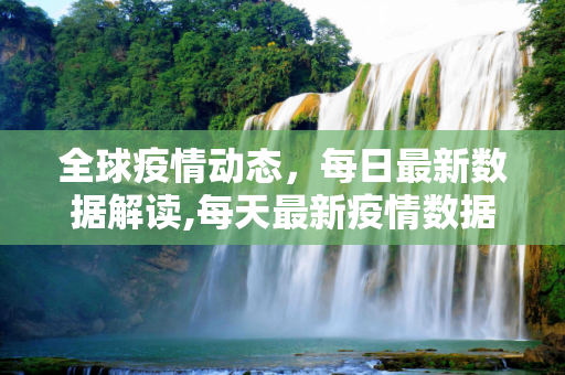 全球疫情动态，每日最新数据解读,每天最新疫情数据