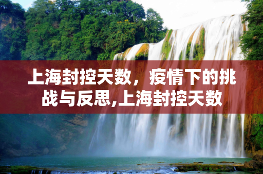 上海封控天数，疫情下的挑战与反思,上海封控天数