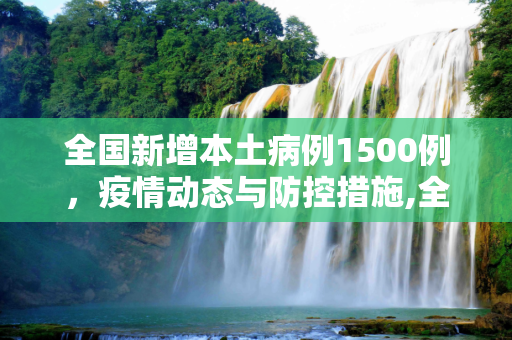 全国新增本土病例1500例，疫情动态与防控措施,全国新增本土1500例
