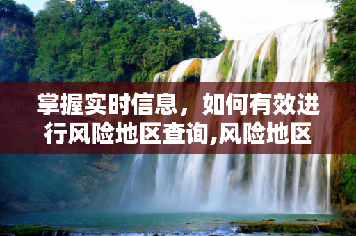 掌握实时信息，如何有效进行风险地区查询,风险地区查询