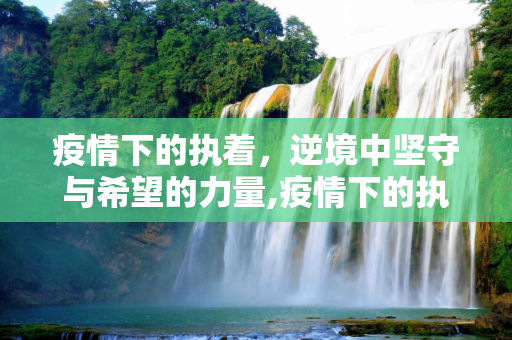 疫情下的执着，逆境中坚守与希望的力量,疫情下的执着