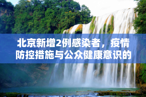 北京新增2例感染者，疫情防控措施与公众健康意识的重要性,北京新增2例感染者
