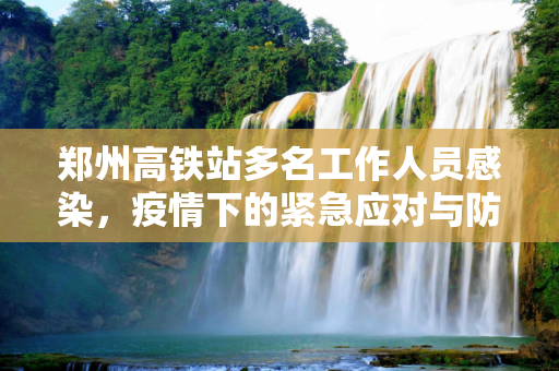 郑州高铁站多名工作人员感染，疫情下的紧急应对与防控措施,郑州高铁站多名工作人员感染