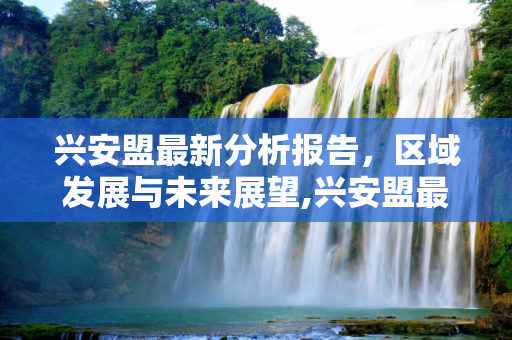 兴安盟最新分析报告，区域发展与未来展望,兴安盟最新分析报告