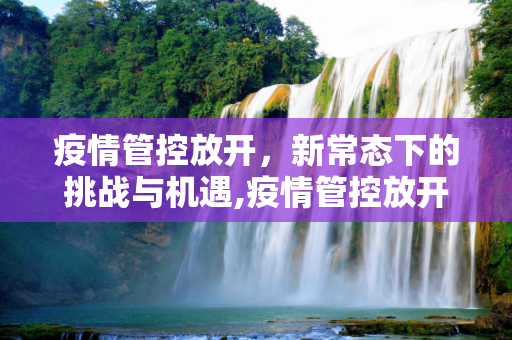 疫情管控放开，新常态下的挑战与机遇,疫情管控放开