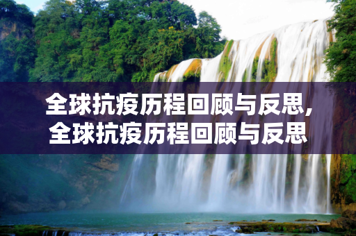 全球抗疫历程回顾与反思,全球抗疫历程回顾与反思