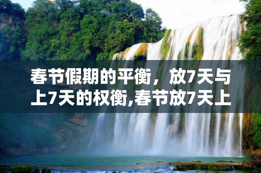 春节假期的平衡，放7天与上7天的权衡,春节放7天上7天